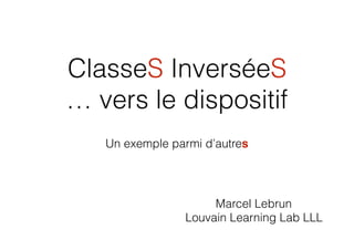 ClasseS InverséeS
… vers le dispositif
Un exemple parmi d’autres
Marcel Lebrun
Louvain Learning Lab LLL
 