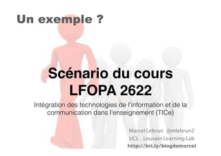 Scénario du cours
LFOPA 2622
Intégration des technologies de l'information et de la
communication dans l’enseignement (TICe)
Marcel Lebrun @mlebrun2
UCL - Louvain Learning Lab
http://bit.ly/blogdemarcel
Un exemple ?