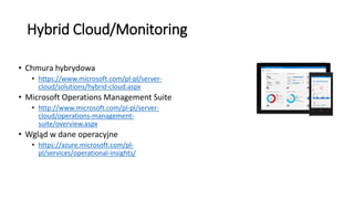 Hybrid Cloud/Monitoring
• Chmura hybrydowa
• https://www.microsoft.com/pl-pl/server-
cloud/solutions/hybrid-cloud.aspx
• Microsoft Operations Management Suite
• http://www.microsoft.com/pl-pl/server-
cloud/operations-management-
suite/overview.aspx
• Wgląd w dane operacyjne
• https://azure.microsoft.com/pl-
pl/services/operational-insights/
 
