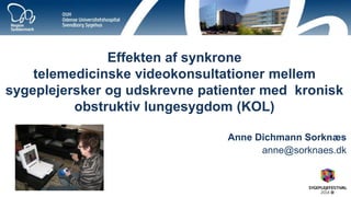 Effekten af synkrone 
telemedicinske videokonsultationer mellem sygeplejersker og udskrevne patienter med kronisk obstruktiv lungesygdom (KOL) 
Anne Dichmann Sorknæs 
anne@sorknaes.dk 
 