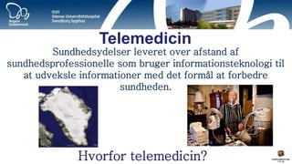 Telemedicin 
Hvorfor telemedicin? 
Sundhedsydelser leveret over afstand af sundhedsprofessionelle som bruger informationsteknologi til at udveksle informationer med det formål at forbedre sundheden.  
