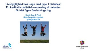 Livsdygtighed hos unge med type 1 diabetes: En kvalitativ realistisk evaluering af metoden Guidet Egen Beslutning-Ung Cand. Cur. & Ph.d. Gitte Reventlov Husted grhu@steno.dk  