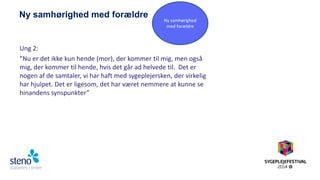 Ny samhørighed med forældre 
Ung 2: 
”Nu er det ikke kun hende (mor), der kommer til mig, men også mig, der kommer til hende, hvis det går ad helvede til. Det er nogen af de samtaler, vi har haft med sygeplejersken, der virkelig har hjulpet. Det er ligesom, det har været nemmere at kunne se hinandens synspunkter” 
Ny samhørighed med forældre  