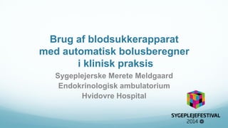 Brug af blodsukkerapparat med automatisk bolusberegner i klinisk praksis 
Sygeplejerske Merete Meldgaard 
Endokrinologisk ambulatorium 
Hvidovre Hospital  