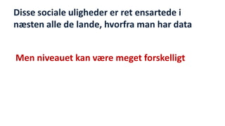 Disse sociale uligheder er ret ensartede i næsten alle de lande, hvorfra man har data 
Men niveauet kan være meget forskelligt 
National Institute of Public Health  
