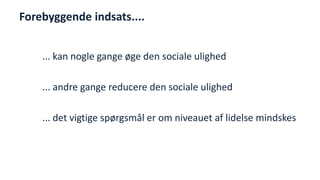 Forebyggende indsats.... 
... kan nogle gange øge den sociale ulighed 
... andre gange reducere den sociale ulighed 
... det vigtige spørgsmål er om niveauet af lidelse mindskes 
National Institute of Public Health  