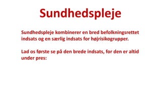 Sundhedspleje 
National Institute of Public Health 
Sundhedspleje kombinerer en bred befolkningsrettet indsats og en særlig indsats for højrisikogrupper. 
Lad os første se på den brede indsats, for den er altid under pres:  