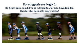 Forebyggelsens logik 1 De fleste børn, som kører på rulleskøjter, får ikke hovedskader. Hvorfor skal de så alle bruge hjelm? 
National Institute of Public Health  