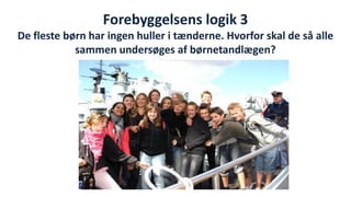 Forebyggelsens logik 3 De fleste børn har ingen huller i tænderne. Hvorfor skal de så alle sammen undersøges af børnetandlægen? 
National Institute of Public Health  