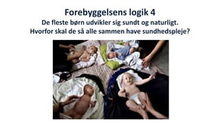 Forebyggelsens logik 4 De fleste børn udvikler sig sundt og naturligt. Hvorfor skal de så alle sammen have sundhedspleje? 
National Institute of Public Health  