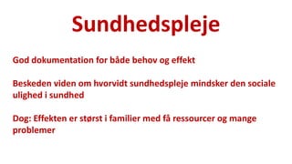 Sundhedspleje 
National Institute of Public Health 
God dokumentation for både behov og effekt 
Beskeden viden om hvorvidt sundhedspleje mindsker den sociale ulighed i sundhed 
Dog: Effekten er størst i familier med få ressourcer og mange problemer  