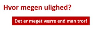 Hvor megen ulighed? 
Det er meget værre end man tror!  