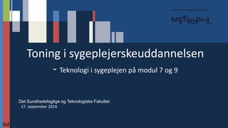 Det Sundhedsfaglige og Teknologiske Fakultet 
KI 
Toning i sygeplejerskeuddannelsen 
- Teknologi i sygeplejen på modul 7 og 9 
17. september 2014 
Sid 
 
