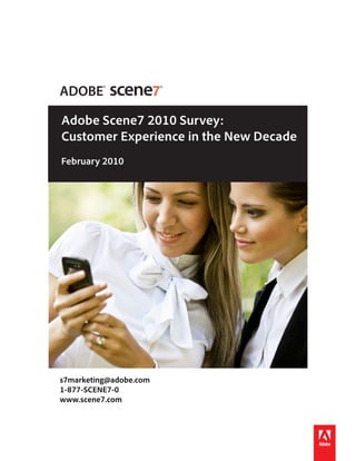 Adobe Scene7 2010 Survey:
        Customer Experience in the New Decade
        February 2010




       s7marketing@adobe.com
       1-877-SCENE7-0
       www.scene7.com


Adobe Scene7 2010 Survey: Customer Experience in the New Decade   1
 