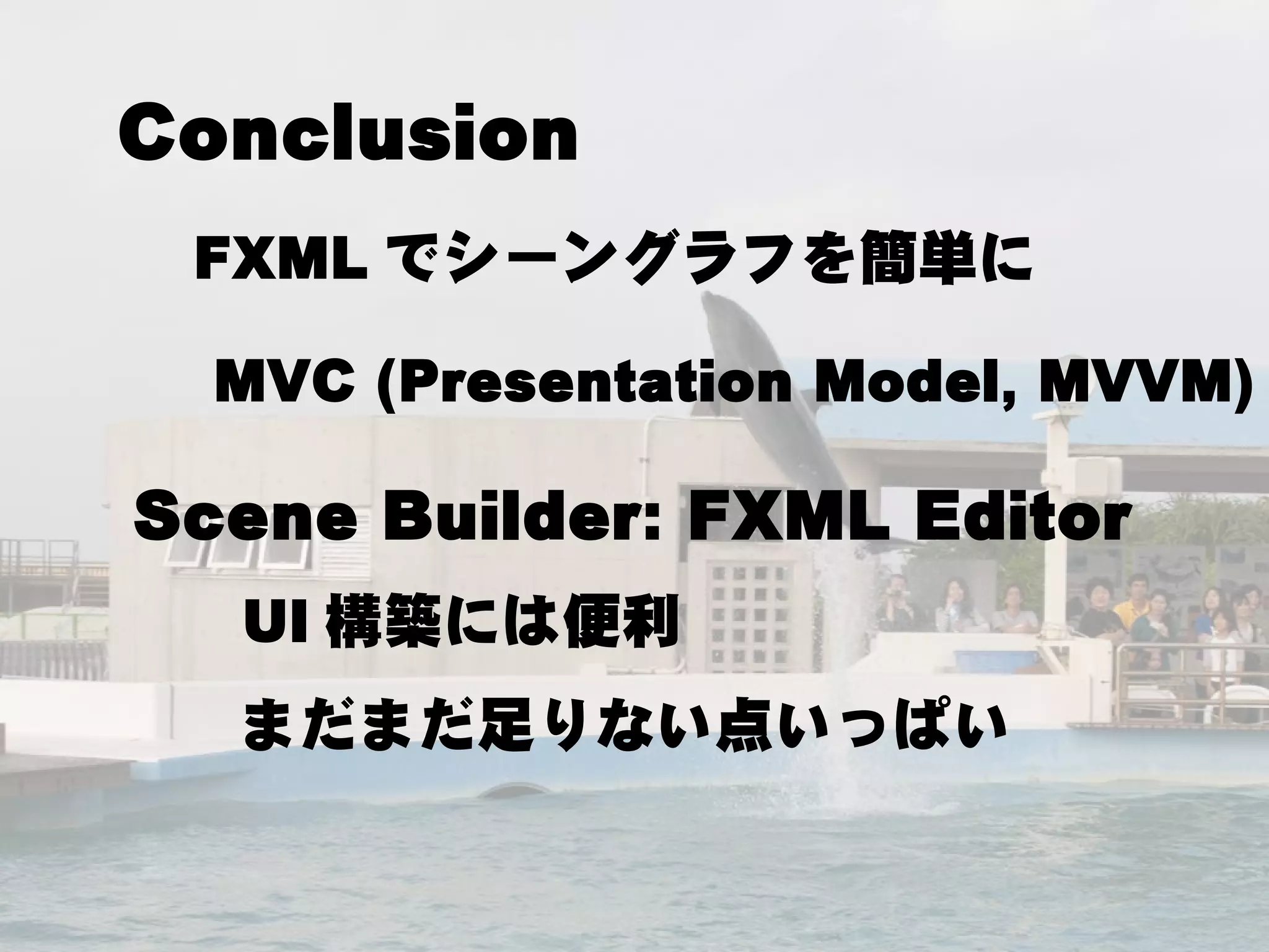 Conclusion
 FXML でシーングラフを簡単に

  MVC (Presentation Model, MVVM)

Scene Builder: FXML Editor
  UI 構築には便利
  まだまだ足りない点いっぱい
 