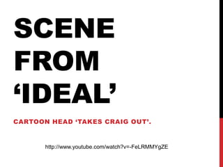 SCENE
FROM
‘IDEAL’
CARTOON HEAD ‘TAKES CRAIG OUT’.
http://www.youtube.com/watch?v=-FeLRMMYgZE
 