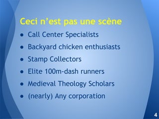 ● Call Center Specialists
● Backyard chicken enthusiasts
● Stamp Collectors
● Elite 100m-dash runners
● Medieval Theology Scholars
● (nearly) Any corporation
Ceci n’est pas une scène
4
 