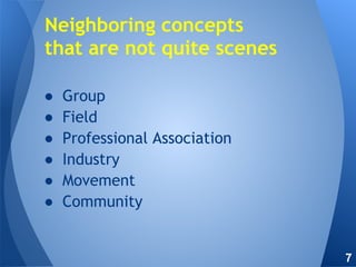 ● Group
● Field
● Professional Association
● Industry
● Movement
● Community
Neighboring concepts
that are not quite scenes
7
 