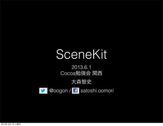 SceneKit
2013.6.1
Cocoa勉強会 関西
大森智史
@oogon / satoshi.oomori
2013年 6月 1日 土曜日
 