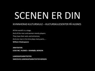 SCENEN ER DIN KVINNHERAD KULTURSKULE – KULTURSKULESENTER PÅ HUSNES All the world’s is a stage, And all the men and women merely players: They have their exits and entrances; And one man in his time plays many parts,…. William Shakespeare  ARKITEKTER: LEAD INC. HUSNES + RAMBØLL BERGEN  LANDSKAPSARKITEKTER: SMEDSVIG LANDSKAPSARKITEKTER BERGEN 