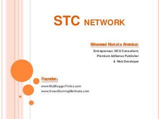 STC NETWORK
                              Moham ad M af a A edzai
                                   m ust       hm
                               Entrepreneur, SEO Consultant,
                                 Premium AdSense Publisher
                                           & Web Developer




Founder :
www.MyBloggerTricks.com
www.SmartEarningMethods.com
 