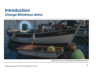 10
Introduction
Change Blindness demo
Diliara Nasirova | PSYC 579 | March 23, 2011
http://www.cs.ubc.ca/~rensink/flicker/download/Harborside.mov
 