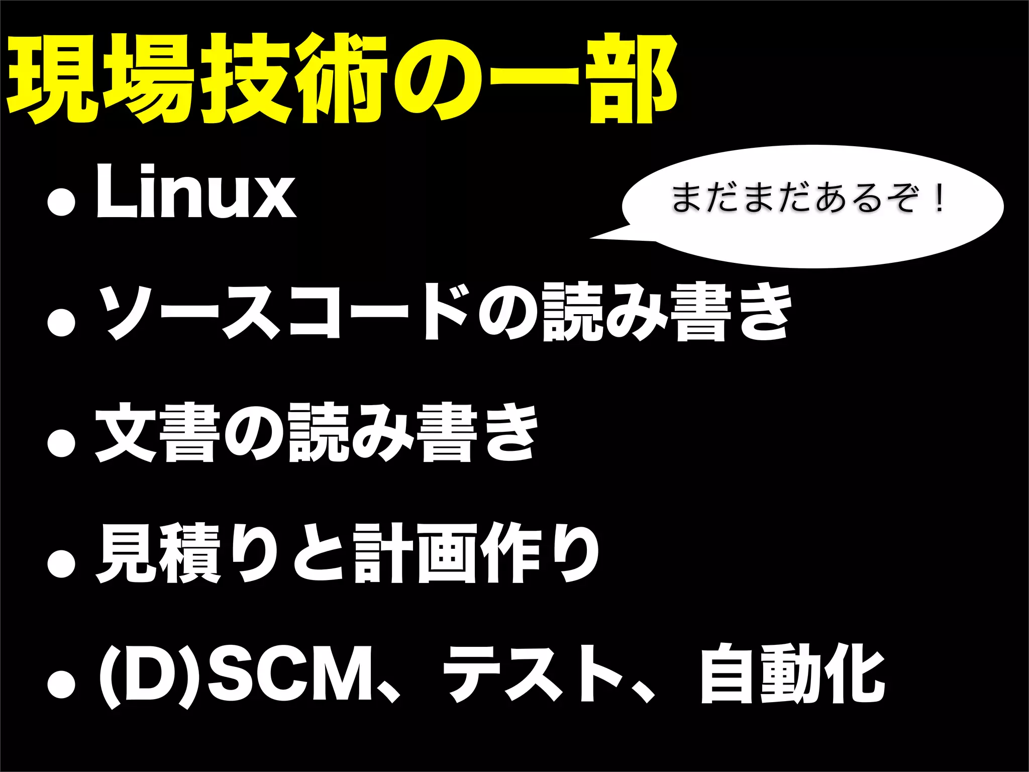 現場技術の一部
•Linux     まだまだあるぞ！


• ソースコードの読み書き

• 文書の読み書き

• 見積りと計画作り

• (D)SCM、テスト、自動化
 