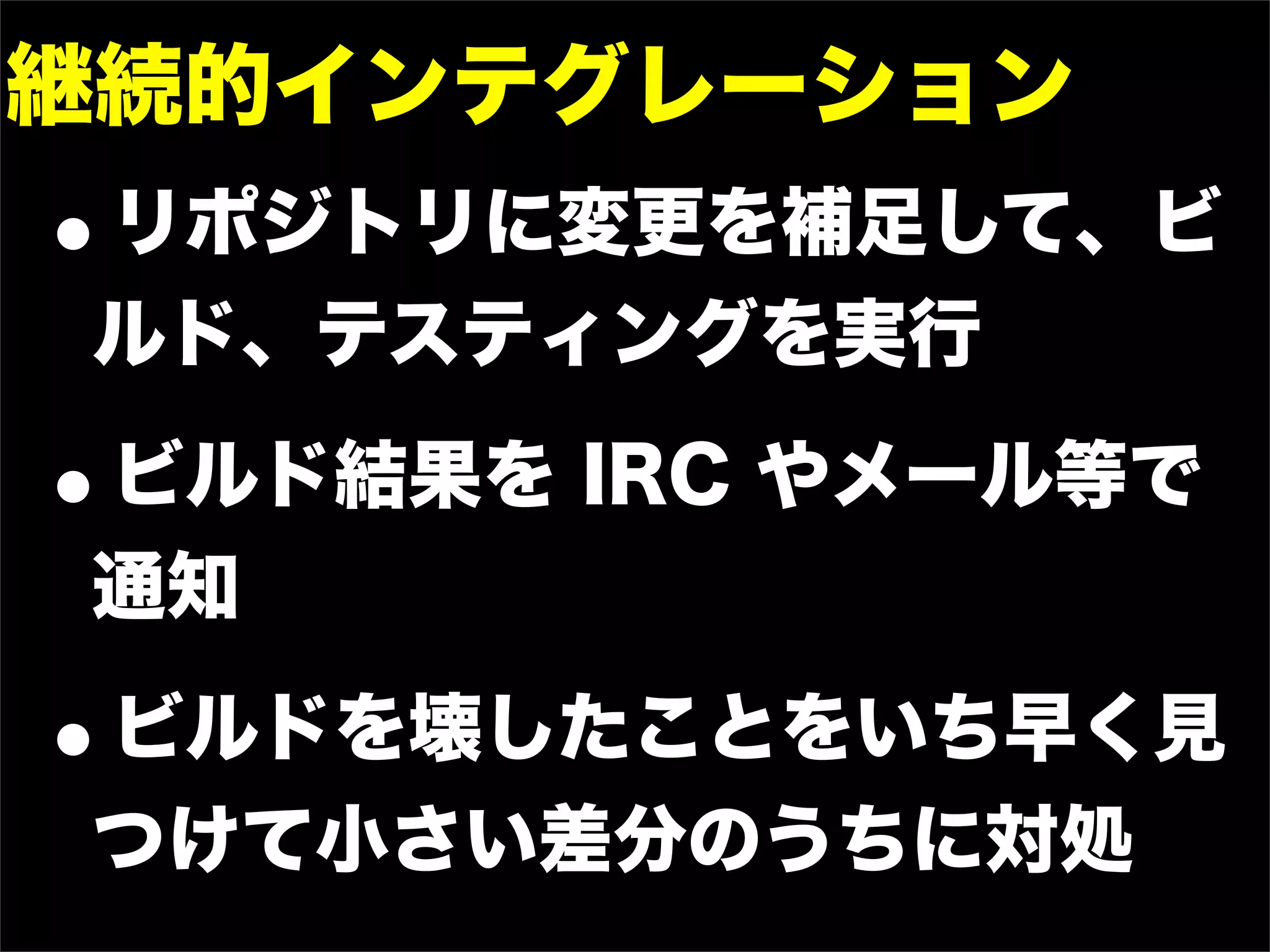 継続的インテグレーション
•
リポジトリに変更を補足して、ビ
ルド、テスティングを実行

•
ビルド結果を IRC やメール等で
通知

•
ビルドを壊したことをいち早く見
つけて小さい差分のうちに対処
 