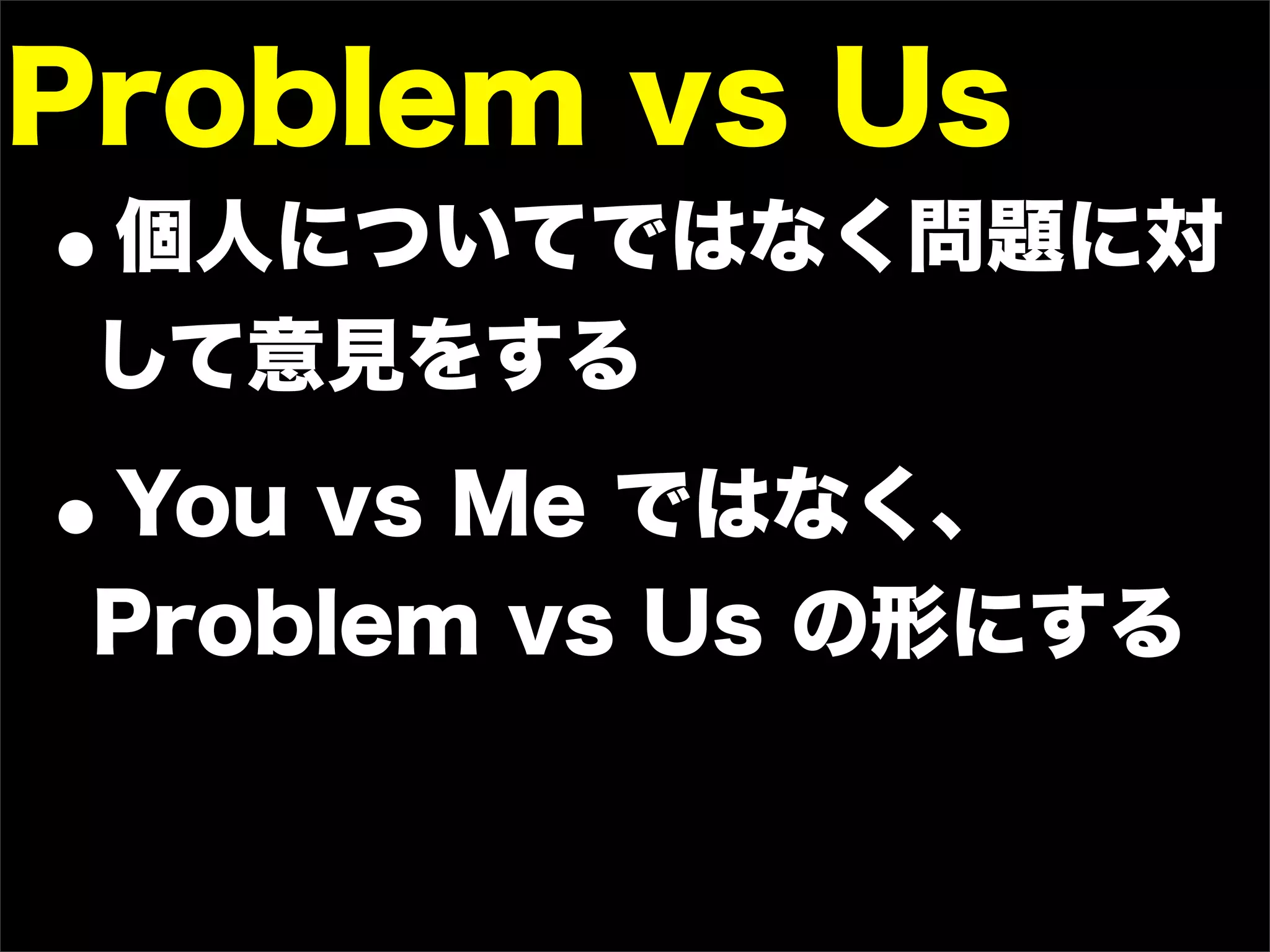 Problem vs Us
•個人についてではなく問題に対
 して意見をする

•You vs Me ではなく、
 Problem vs Us の形にする
 