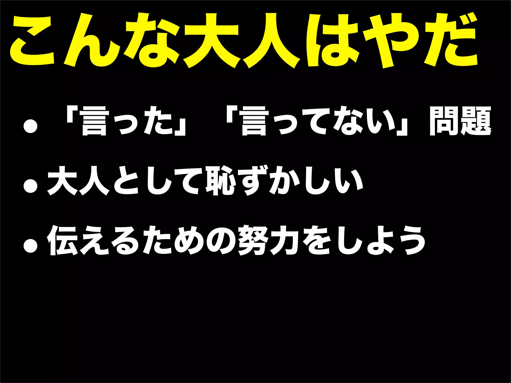こんな大人はやだ
•「言った」「言ってない」問題

• 大人として恥ずかしい

• 伝えるための努力をしよう
 