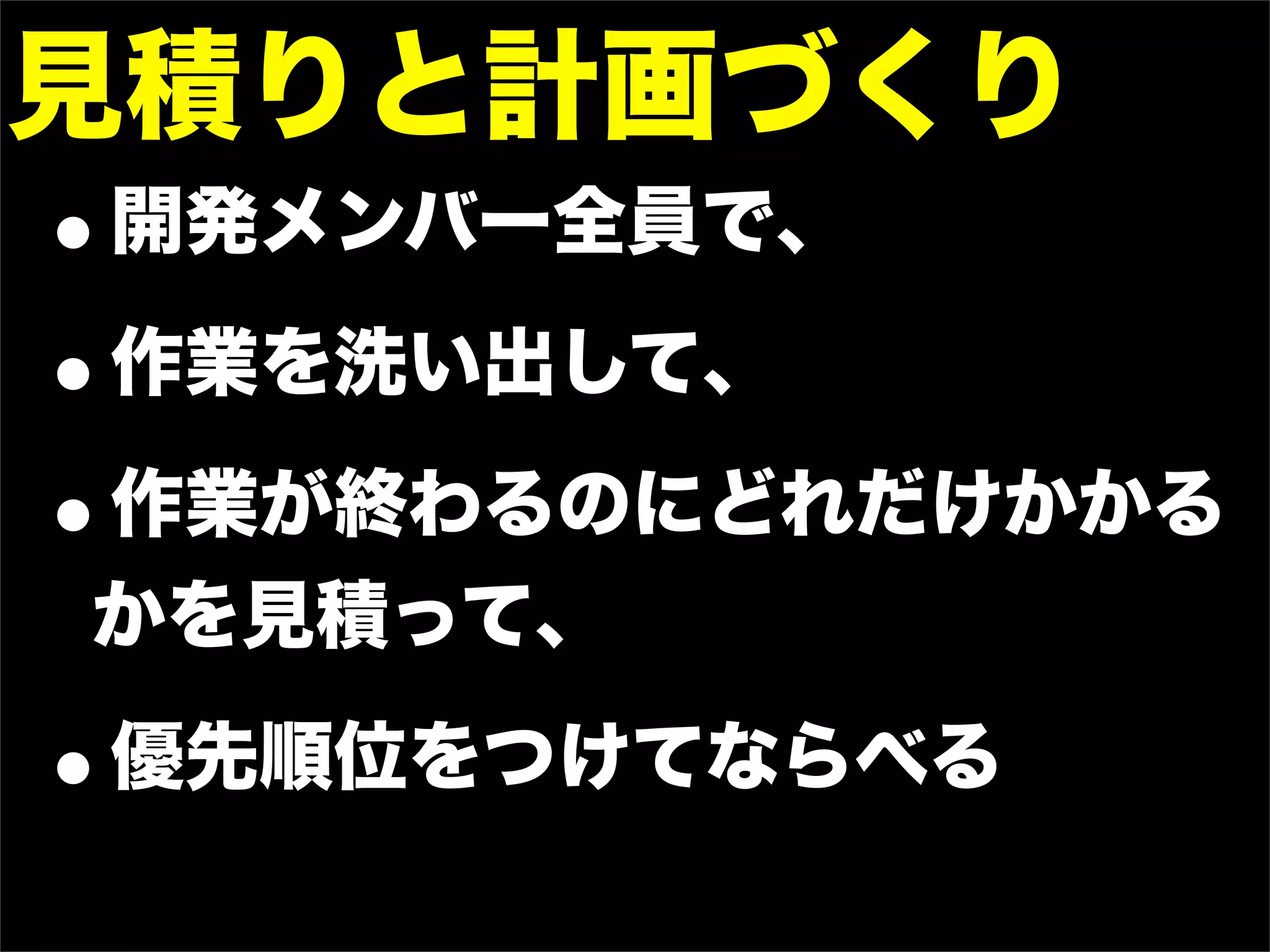 見積りと計画づくり
•開発メンバー全員で、
• 作業を洗い出して、

•作業が終わるのにどれだけかかる
かを見積って、

•優先順位をつけてならべる
 