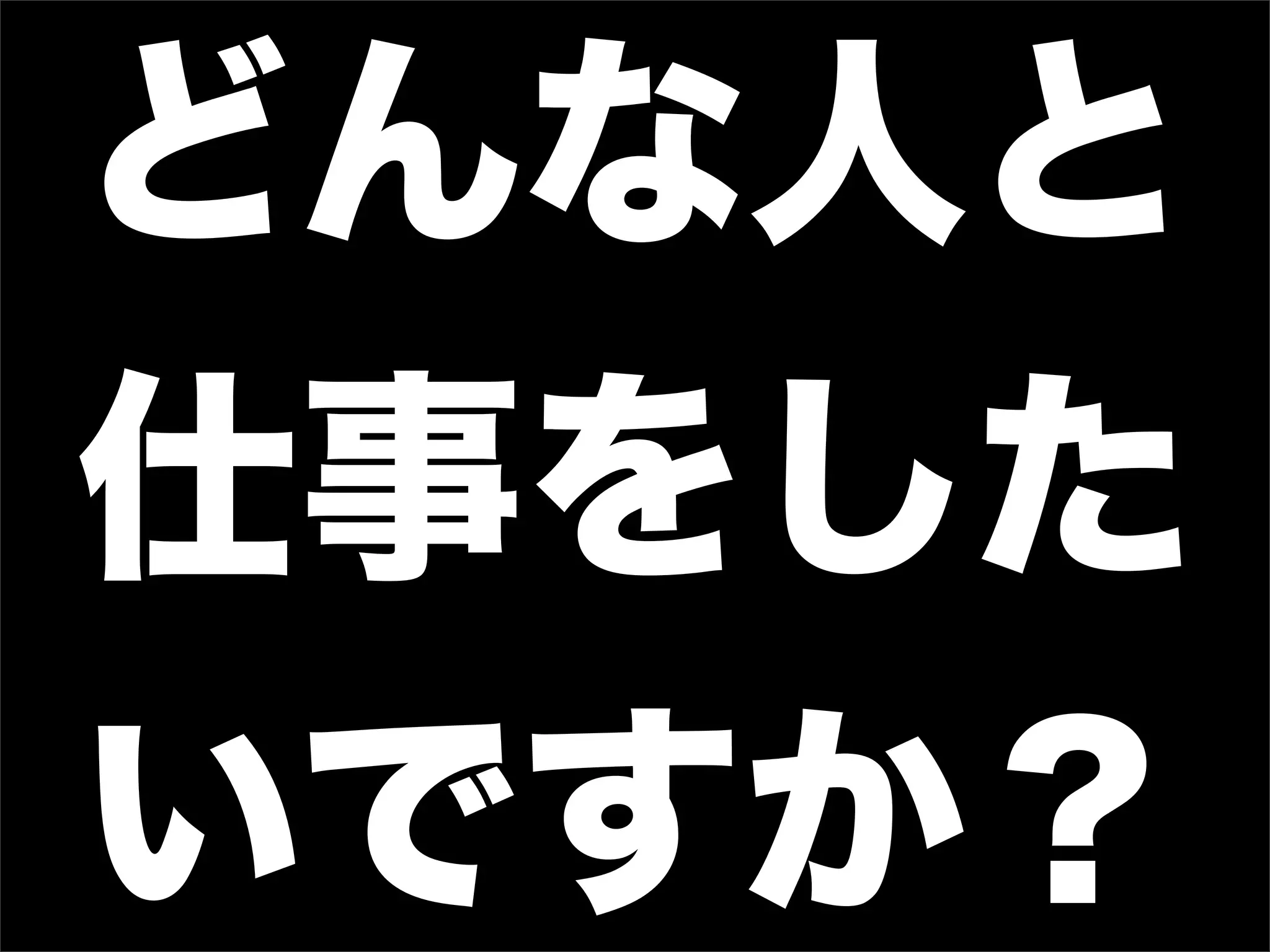 どんな人と
仕事をした
いですか？
 