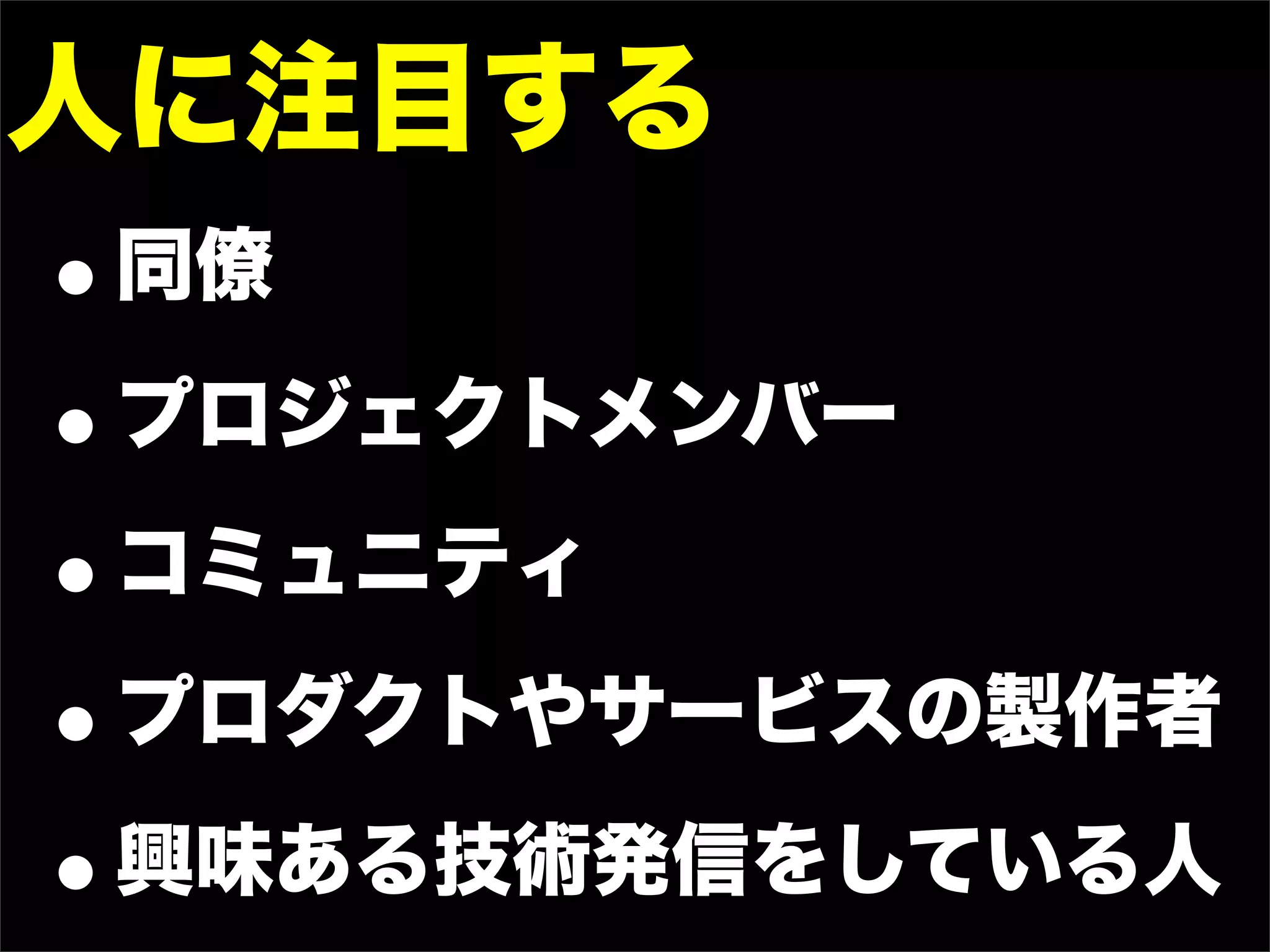 人に注目する
•同僚

• プロジェクトメンバー

• コミュニティ

• プロダクトやサービスの製作者

• 興味ある技術発信をしている人
 