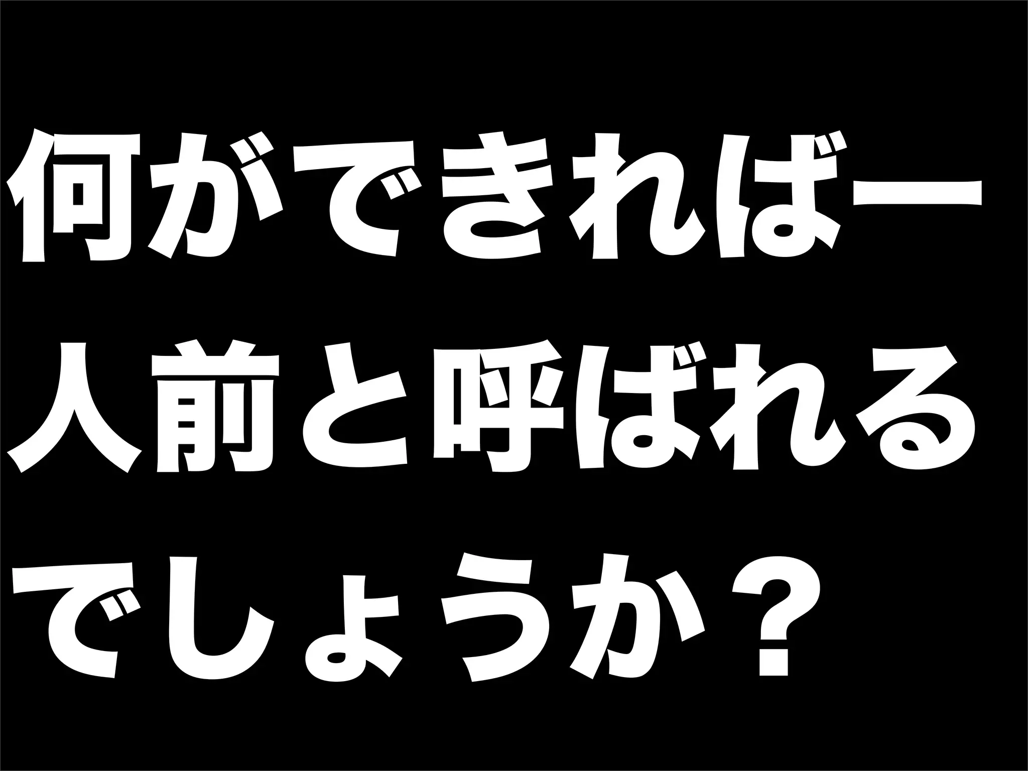 何ができれば一
人前と呼ばれる
でしょうか？
 