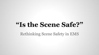 “Is the Scene Safe?” 
Rethinking Scene Safety in EMS 
 