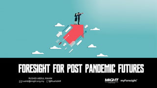 This presentation by MIGHT – myForesight® is under a Creative Commons Attribution 4.0 License.
This basically allows you to use the presentation as you like as long as you acknowledge the source.
RUSHDI ABDUL RAHIM
rushdi@might.org.my @RushdiAR
FORESIGHT FOR POST PANDEMIC FUTURES
 