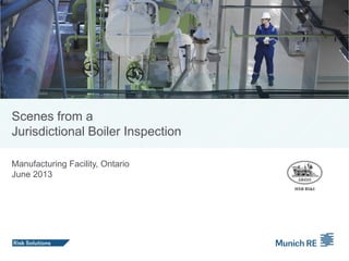 Scenes from a
Jurisdictional Boiler Inspection
Manufacturing Facility, Ontario
June 2013
 