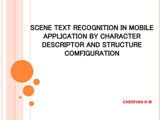 SCENE TEXT RECOGNITION IN MOBILE 
APPLICATION BY CHARACTER 
DESCRIPTOR AND STRUCTURE 
COMFIGURATION 
CHERIYAN K M 
 