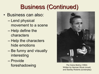 Business (Continued)
• Business can also:
– Lend physical
movement to a scene
– Help define the
characters
– Help the characters
hide emotions
– Be funny and visually
interesting
– Provide
foreshadowing The Caine Mutiny (1954)
Written by Herman Wouk (novel)
and Stanley Roberts (screenplay)
 