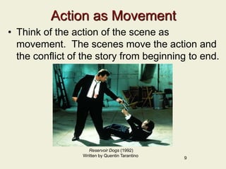 Action as Movement
• Think of the action of the scene as
movement. The scenes move the action and
the conflict of the story from beginning to end.
9
Reservoir Dogs (1992)
Written by Quentin Tarantino
 