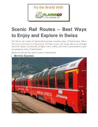 Scenic Rail Routes – Best Ways
to Enjoy and Explore in Swiss
The Scenic rail routes of Switzerland provide amazing views of Switzerland. When
Your are on Vacation to Switzerland, All these scenic rail routes takes you through
mountain peaks, countryside, bridges, rivers, valleys and each is guaranteed to give
you gorgeous views of Switzerland.
Below are the top five scenic routes in Switzerland:
 Bernina Express:
Fly the World With
 