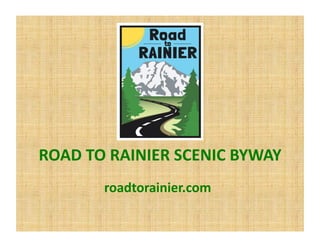 ROAD	TO	RAINIER	SCENIC	BYWAY	
roadtorainier.com	
 