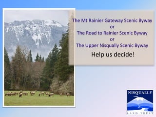  

                       
The  Mt  Rainier  Gateway  Scenic  Byway  
                    or  
  The  Road  to  Rainier  Scenic  Byway  
                    or  
  The  Upper  Nisqually  Scenic  Byway  
           Help  us  decide!  
 