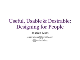 Useful, Usable & Desirable:
Designing for People
jessicaivins@gmail.com
@jessicaivins
Jessica Ivins
 