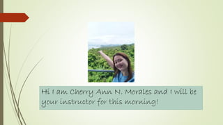 Hi I am Cherry Ann N. Morales and I will be
your instructor for this morning!
 