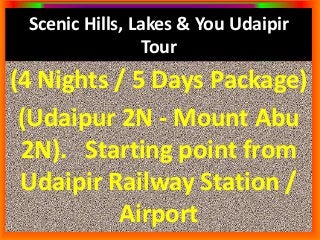 Scenic Hills, Lakes & You Udaipir 
Tour 
(4 Nights / 5 Days Package) 
(Udaipur 2N - Mount Abu 
2N). Starting point from 
Udaipir Railway Station / 
Airport 
 