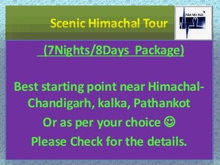 Scenic Himachal Tour 
(7Nights/8Days Package) 
Best starting point near Himachal- 
Chandigarh, kalka, Pathankot 
Or as per your choice  
Please Check for the details. 
 