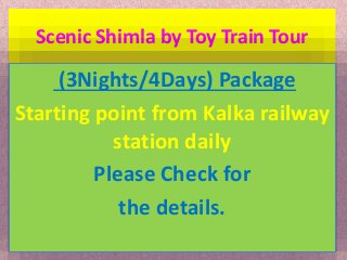 Scenic Shimla by Toy Train Tour 
(3Nights/4Days) Package 
Starting point from Kalka railway 
station daily 
Please Check for 
the details. 
 