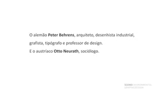 O alemão Peter Behrens, arquiteto, desenhista industrial,
grafista, tipógrafo e professor de design.
E o austríaco Otto Neurath, sociólogo.




                                                   SCENOENVIRONMENTAL
                                                   GRAPHICDESIGN
 