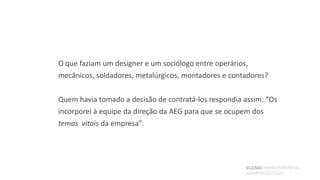 O que faziam um designer e um sociólogo entre operários,
mecânicos, soldadores, metalúrgicos, montadores e contadores?

Quem havia tomado a decisão de contratá-los respondia assim: “Os
incorporei à equipe da direção da AEG para que se ocupem dos
temas vitais da empresa”.




                                                       SCENOENVIRONMENTAL
                                                       GRAPHICDESIGN
 
